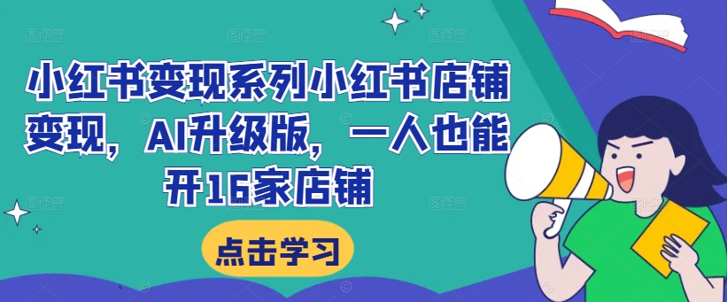 小红书变现系列小红书店铺变现，AI升级版，一人也能开16家店铺-翻身站