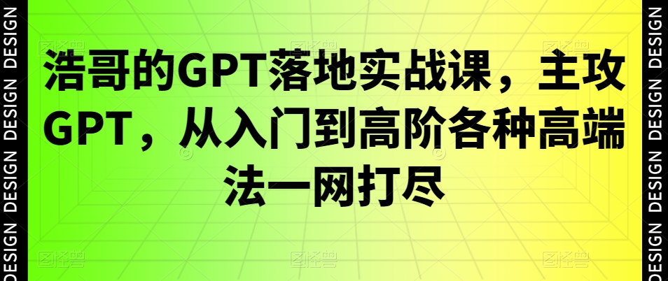 浩哥的GPT落地实战课，主攻GPT，从入门到高阶各种高端法一网打尽-翻身站