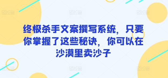 终极杀手文案撰写系统，只要你掌握了这些秘诀，你可以在沙漠里卖沙子-翻身站