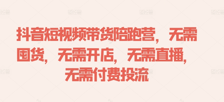 抖音短视频带货陪跑营，无需囤货、无需开店、无需直播,无需付费投流-翻身站