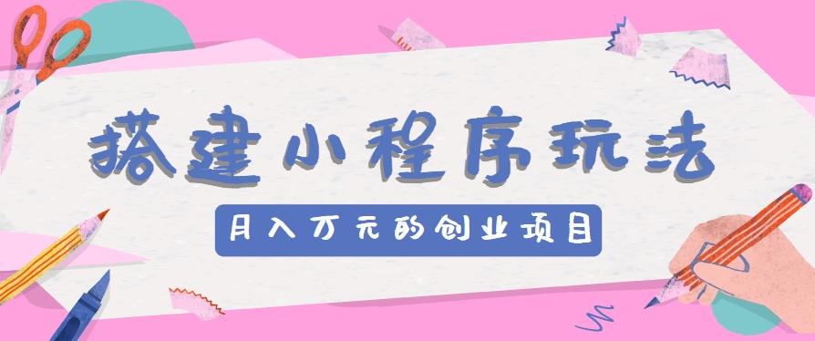 搭建小程序玩法分享，如何开启月收入万元的创业项目-翻身站