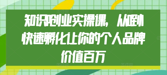 知识IP创业实操课，从0到1快速孵化让你的个人品牌价值百万-翻身站