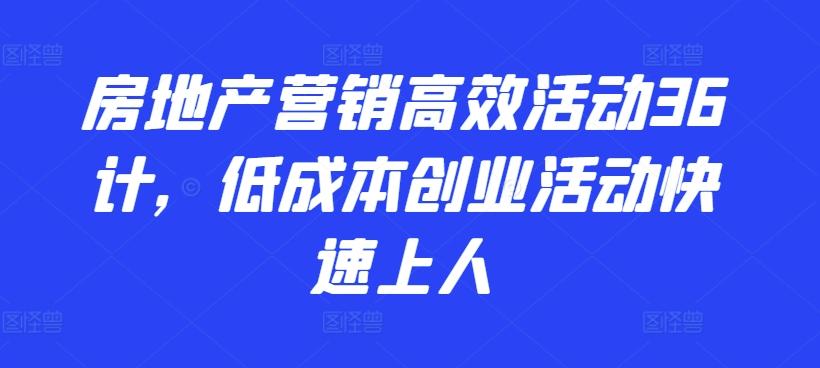 房地产营销高效活动36计，​低成本创业活动快速上人-翻身站