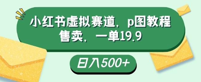 小红书虚拟赛道，p图教程售卖，一单19.9，简单易上手，日入500+-翻身站