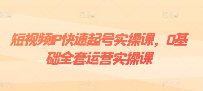 短视频IP快速起号实操课，0基础全套运营实操课，爆款内容设计+粉丝运营+内容变现-翻身站