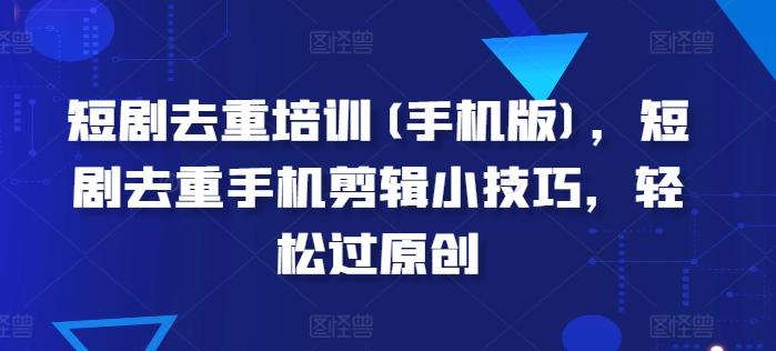 短剧去重培训(手机版)，短剧去重手机剪辑小技巧，轻松过原创-翻身站