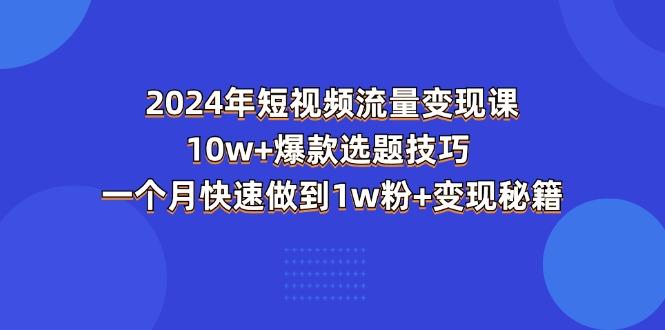 2024年短视频-流量变现课：10w+爆款选题技巧 一个月快速做到1w粉+变现秘籍-翻身站