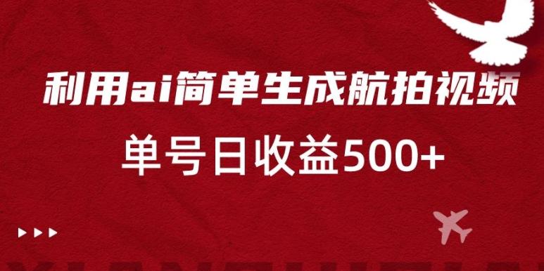 利用ai简单复制粘贴，生成航拍视频，单号日收益500+【揭秘】-翻身站