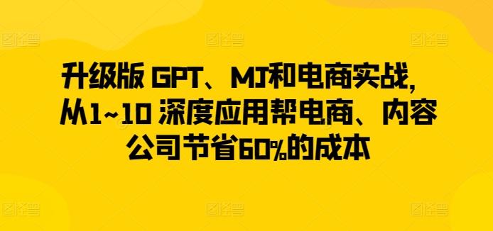 升级版 GPT、MJ和电商实战，从1~10 深度应用帮电商、内容公司节省60%的成本-翻身站