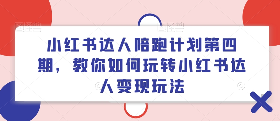 小红书达人陪跑计划第四期，教你如何玩转小红书达人变现玩法-翻身站
