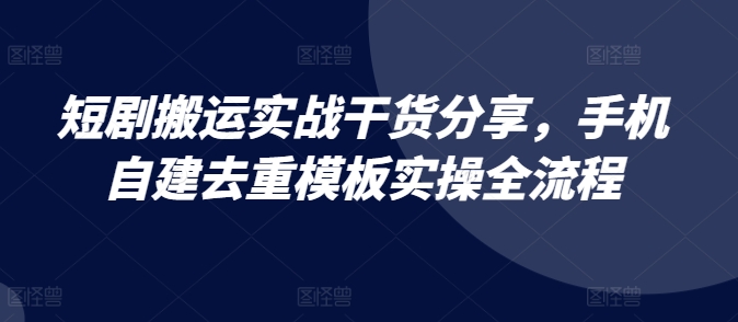 短剧搬运实战干货分享，手机自建去重模板实操全流程-翻身站