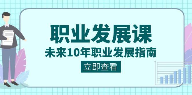 职业发展课，未来10年职业发展指南（七套课程合集）-翻身站