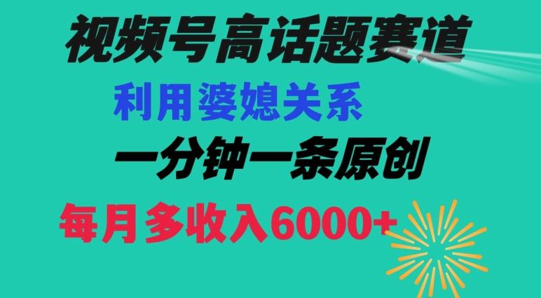 视频号流量赛道{婆媳关系}玩法话题高播放恐怖一分钟一条每月额外收入6000+【揭秘】-翻身站