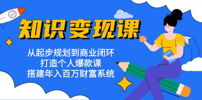 知识变现课：从起步规划到商业闭环 打造个人爆款课 搭建年入百万财富系统-翻身站
