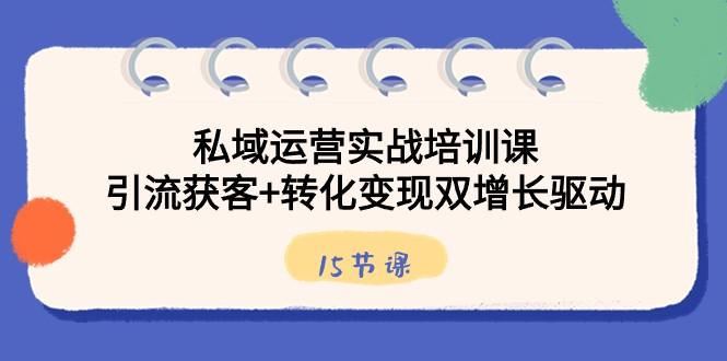 私域运营实战培训课，引流获客+转化变现双增长驱动（15节课）-翻身站