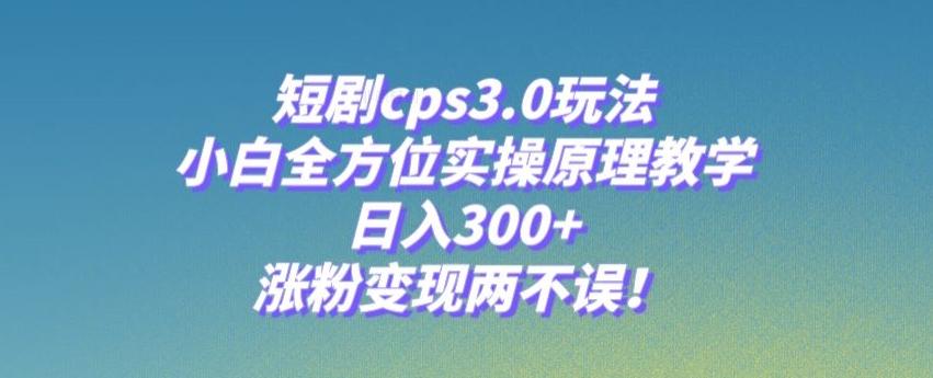 短剧cps3.0玩法，小白全方位实操原理教学，日入300+，涨粉变现两不误！-翻身站