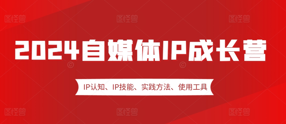 2024自媒体IP成长营，IP认知、IP技能、实践方法、使用工具、嘉宾分享等-翻身站