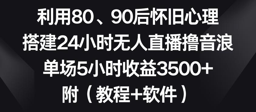 利用80、90后怀旧心理，搭建24小时无人直播撸音浪，单场5小时收益3500+(教程+软件)【揭秘】-翻身站