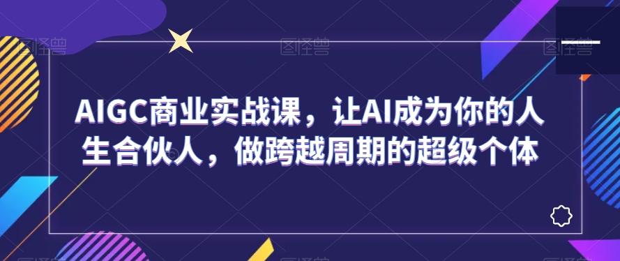 AIGC商业实战课，让AI成为你的人生合伙人，做跨越周期的超级个体-翻身站