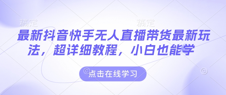 最新抖音快手无人直播带货玩法，超详细教程，小白也能学-翻身站