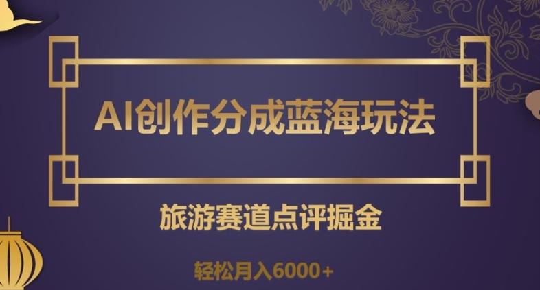 AI创作分成蓝海玩法，旅游赛道点评掘金，轻松月入6000+【揭秘】-翻身站