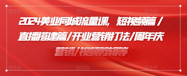 2024美业同城流量课，短视频篇 /直播搭建篇/开业营销打法/周年庆营销/视频剪辑等-翻身站