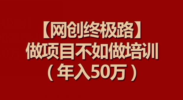 【网创终极路】做项目不如做项目培训，年入50万【揭秘】-翻身站