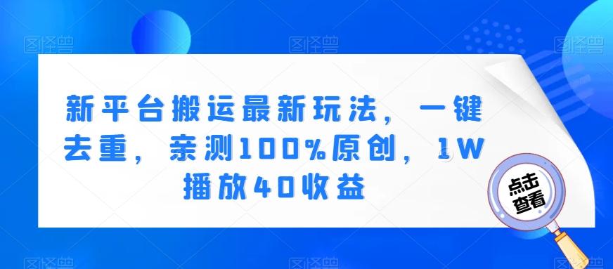 新平台搬运最新玩法，一键去重，亲测100%原创，1W播放40收益-翻身站