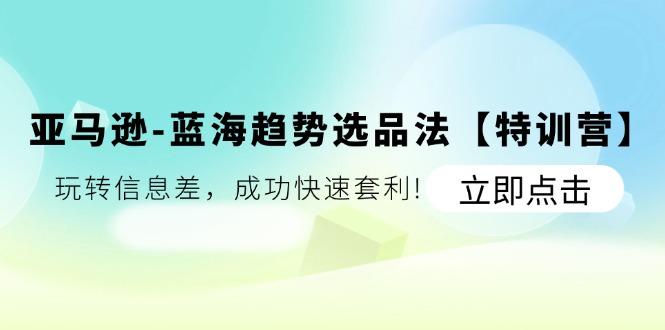 亚马逊-蓝海趋势选品法【特训营】：玩转信息差，成功快速套利!-翻身站