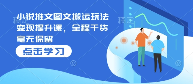 小说推文图文搬运玩法变现提升课，全程干货毫无保留-翻身站