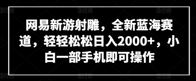 网易新游射雕，全新蓝海赛道，轻轻松松日入2000+，小白一部手机即可操作【揭秘】-翻身站