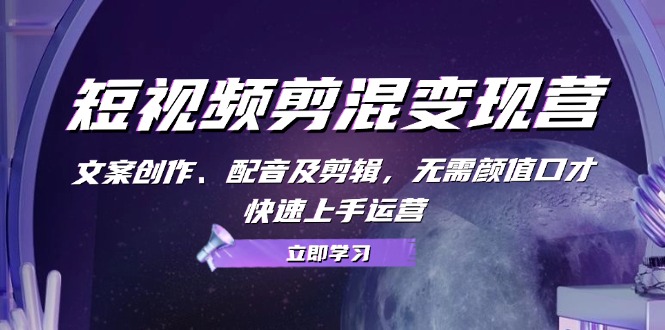 短视频剪混变现营：文案创作、配音及剪辑，无需颜值口才，快速上手运营-翻身站