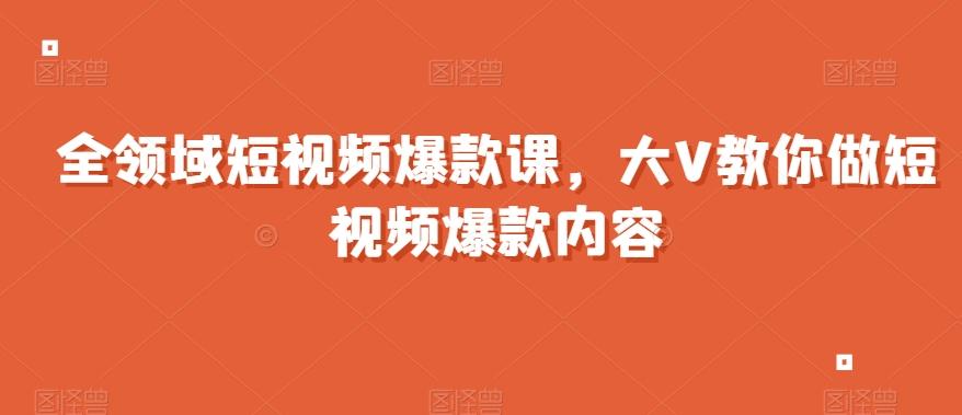 全领域短视频爆款课，全网两千万粉丝大V教你做短视频爆款内容-翻身站