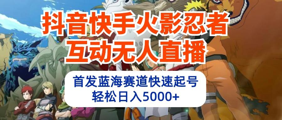 (10026期)抖音快手火影忍者互动无人直播 蓝海赛道快速起号 日入5000+教程+软件+素材-翻身站