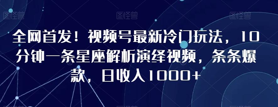 全网首发！视频号最新冷门玩法，10分钟一条星座解析演绎视频，条条爆款，日收入1000+【揭秘】-翻身站