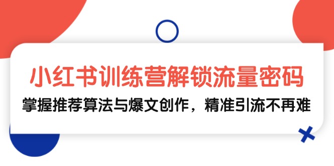 小红书训练营解锁流量密码，掌握推荐算法与爆文创作，精准引流不再难-翻身站