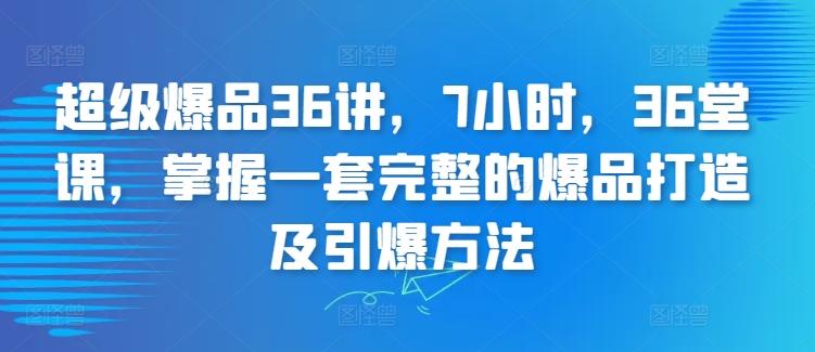 超级爆品36讲，7小时，36堂课，掌握一套完整的爆品打造及引爆方法-翻身站