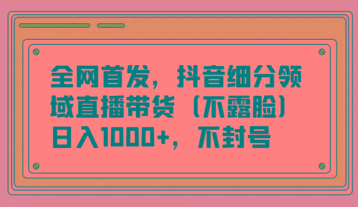 全网首发，抖音细分领域直播带货(不露脸)项目，日入1000+，不封号-翻身站