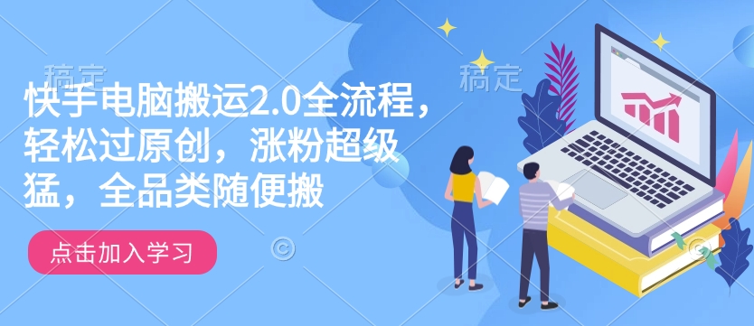 快手电脑搬运2.0全流程，轻松过原创，涨粉超级猛，全品类随便搬-翻身站