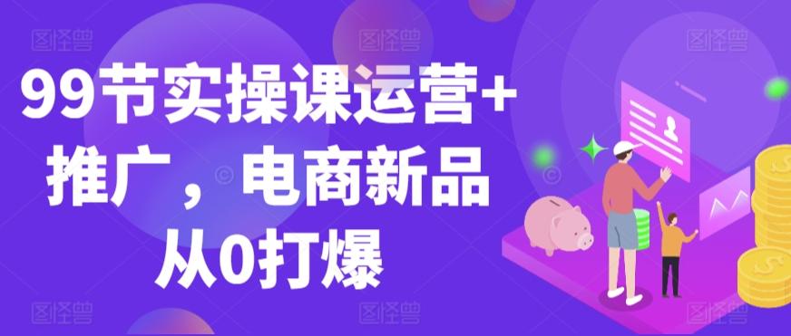 99节实操课运营+推广，电商新品从0打爆-翻身站