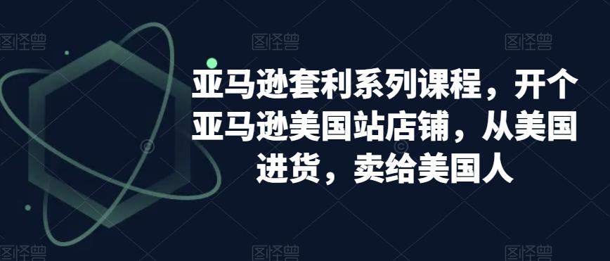 亚马逊套利系列课程，开个亚马逊美国站店铺，从美国进货，卖给美国人-翻身站