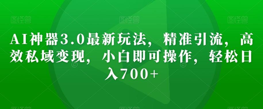AI神器3.0最新玩法，精准引流，高效私域变现，小白即可操作，轻松日入700+【揭秘】-翻身站