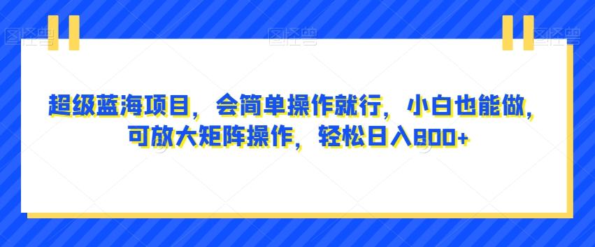 超级蓝海项目，会简单操作就行，小白也能做，可放大矩阵操作，轻松日入800+，-翻身站