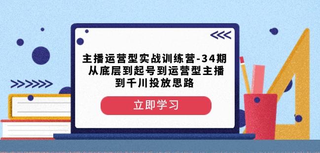 主播运营型实战训练营-第34期从底层到起号到运营型主播到千川投放思路-翻身站