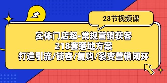 实体门店超-常规营销获客：218套落地方案/打造引流/锁客/复购/裂变营销-翻身站