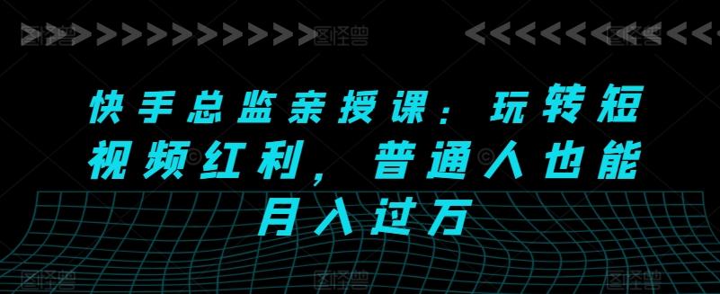 快手总监亲授课：玩转短视频红利，普通人也能月入过万-翻身站
