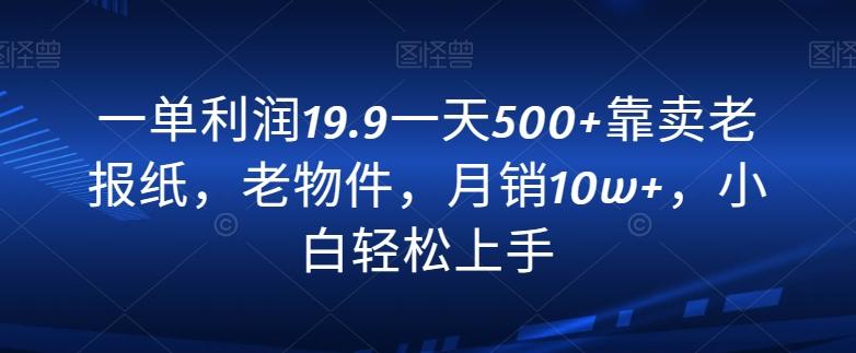 一单利润19.9一天500+靠卖老报纸，老物件，月销10w+，小白轻松上手-翻身站