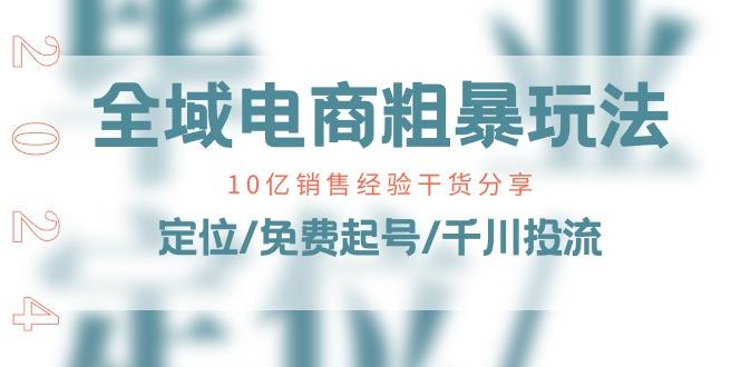 全域电商-粗暴玩法课：10亿销售经验干货分享！定位/免费起号/千川投流-翻身站