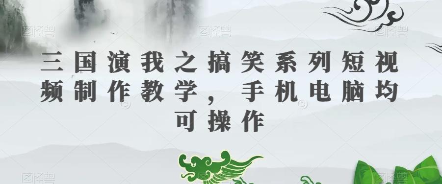 三国演我之搞笑系列短视频制作教学，手机电脑均可操作-翻身站