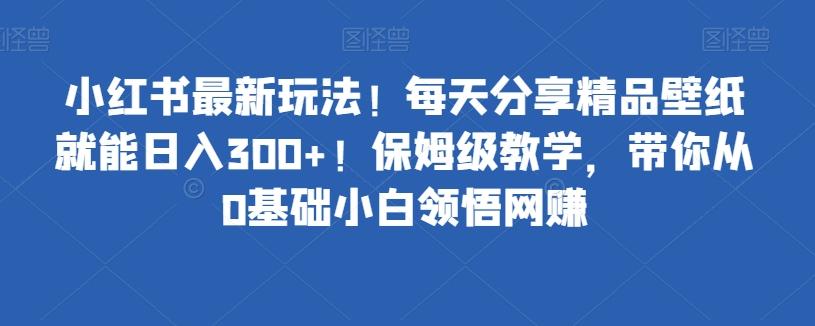小红书最新玩法！每天分享精品壁纸就能日入300+！保姆级教学，带你从0基础小白领悟网赚-翻身站